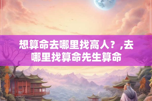 想算命去哪里找高人？,去哪里找算命先生算命