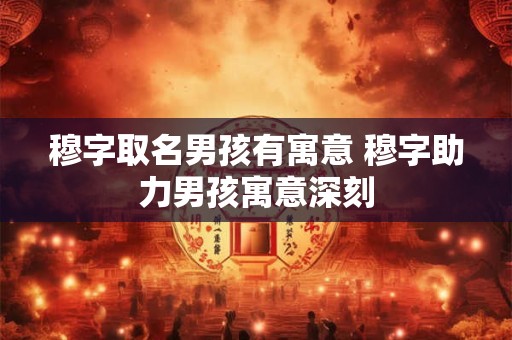 穆字取名男孩有寓意 穆字助力男孩寓意深刻 穆字取名男孩有寓意 穆字助力男孩寓意深刻