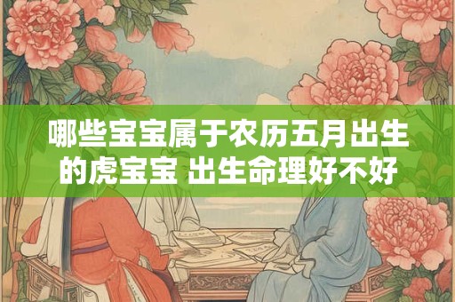 哪些宝宝属于农历五月出生的虎宝宝 出生命理好不好