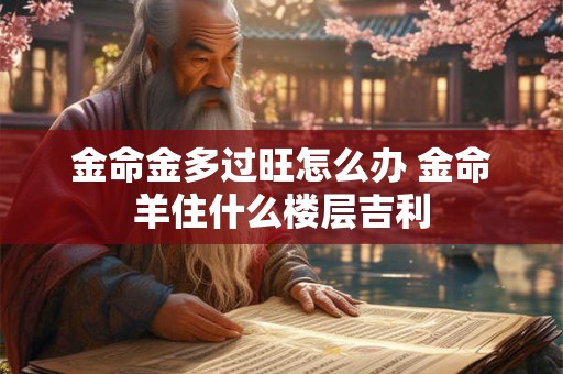 金命金多过旺怎么办 金命羊住什么楼层吉利
