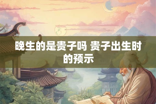 晚生的是贵子吗 贵子出生时的预示