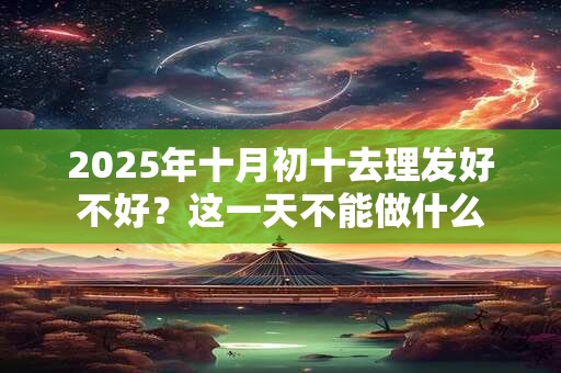 2025年十月初十去理发好不好？这一天不能做什么