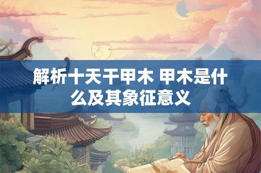 解析十天干甲木 甲木是什么及其象征意义