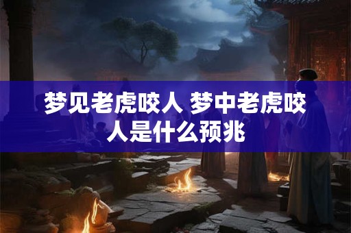 梦见老虎咬人 梦中老虎咬人是什么预兆
