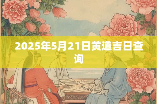 2025年5月21日黄道吉日查询