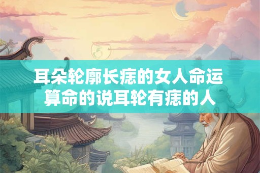 耳朵轮廓长痣的女人命运 算命的说耳轮有痣的人