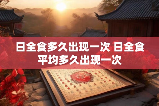 日全食多久出现一次 日全食平均多久出现一次