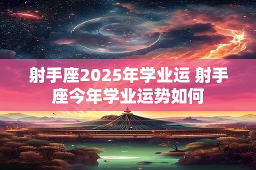 射手座2025年学业运 射手座今年学业运势如何