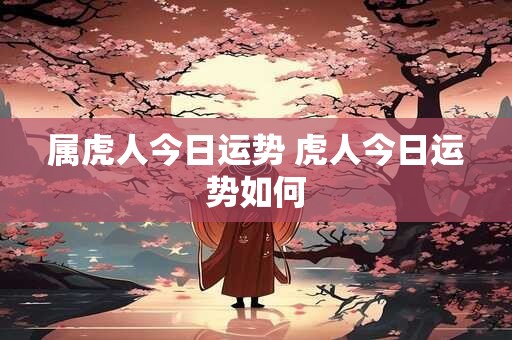 详细阅读:属虎人今日运势 虎人今日运势如何 属虎人今日运势 虎人今日运势如何
