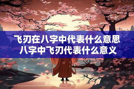 飞刃在八字中代表什么意思 八字中飞刃代表什么意义