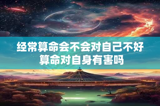 经常算命会不会对自己不好 算命对自身有害吗