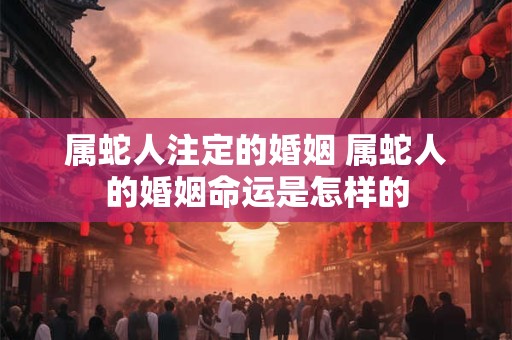 属蛇人注定的婚姻 属蛇人的婚姻命运是怎样的