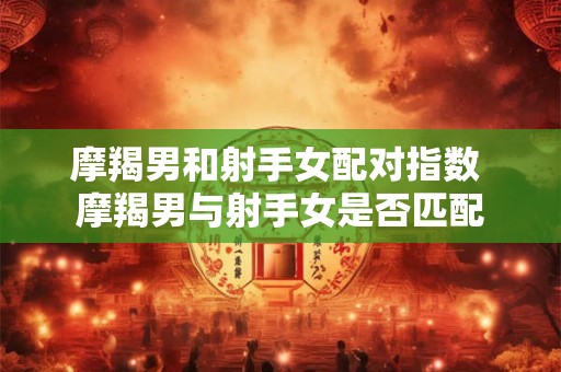 摩羯男和射手女配对指数 摩羯男与射手女是否匹配