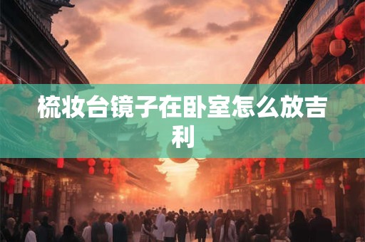 梳妆台镜子在卧室怎么放吉利