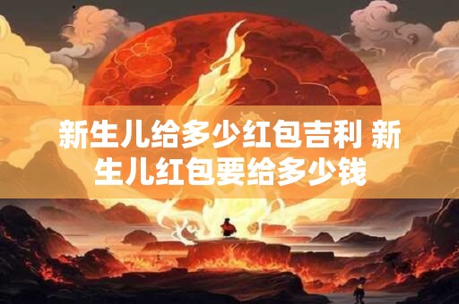 新生儿给多少红包吉利 新生儿红包要给多少钱