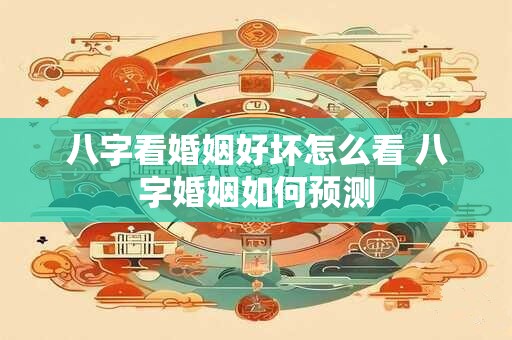 八字看婚姻好坏怎么看 八字婚姻如何预测