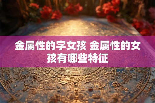 金属性的字女孩 金属性的女孩有哪些特征