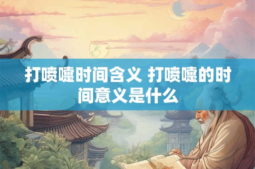 打喷嚏时间含义 打喷嚏的时间意义是什么