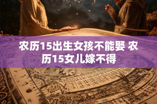 农历15出生女孩不能娶 农历15女儿嫁不得 农历15出生女孩不能娶 农历15女儿嫁不得