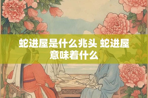 蛇进屋是什么兆头 蛇进屋意味着什么
