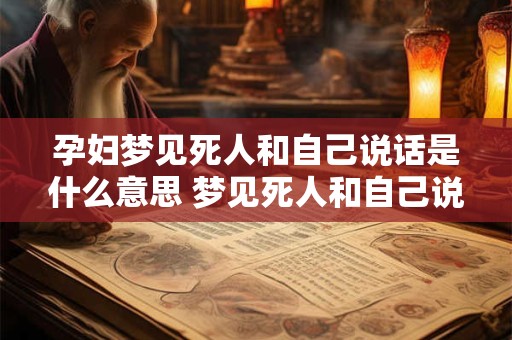 孕妇梦见死人和自己说话是什么意思 梦见死人和自己说话是什么意思？