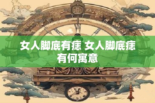 女人脚底有痣 女人脚底痣有何寓意
