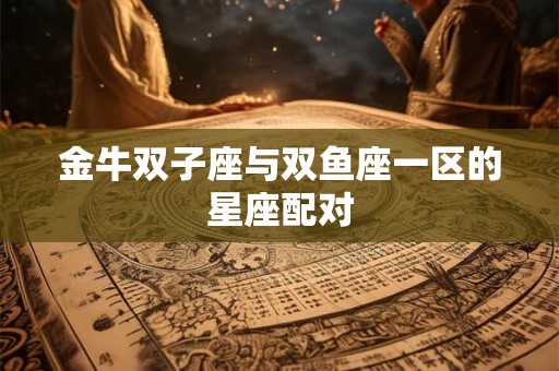 金牛双子座与双鱼座一区的星座配对