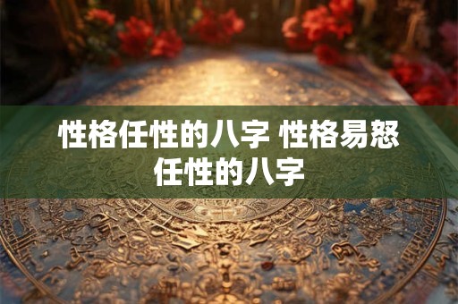 性格任性的八字 性格易怒任性的八字