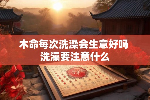 木命每次洗澡会生意好吗 洗澡要注意什么