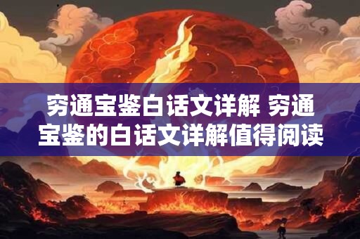 穷通宝鉴白话文详解 穷通宝鉴的白话文详解值得阅读吗