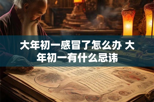 大年初一感冒了怎么办 大年初一有什么忌讳