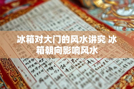 冰箱对大门的风水讲究 冰箱朝向影响风水