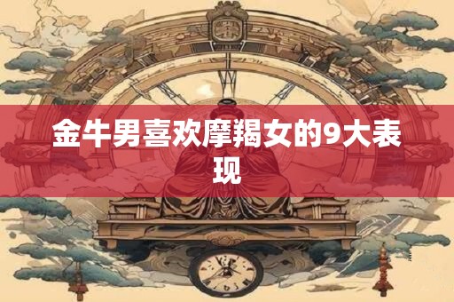 金牛男喜欢摩羯女的9大表现