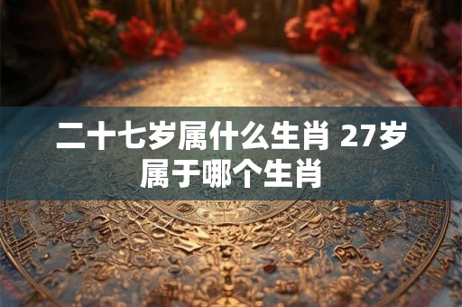 二十七岁属什么生肖 27岁属于哪个生肖