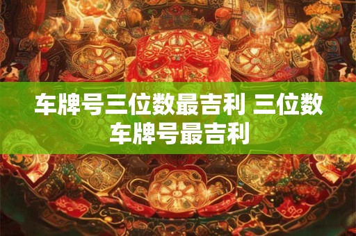 车牌号三位数最吉利 三位数车牌号最吉利
