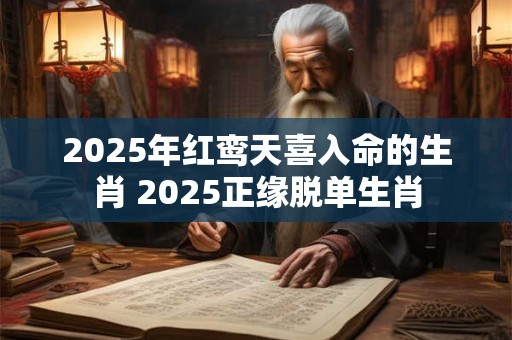 2025年红鸾天喜入命的生肖 2025正缘脱单生肖