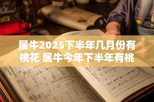 属牛2025下半年几月份有桃花 属牛今年下半年有桃花运吗