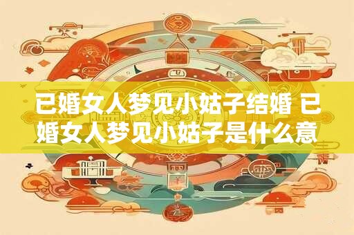 已婚女人梦见小姑子结婚 已婚女人梦见小姑子是什么意思