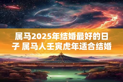 属马2026年结婚最好的日子 属马人壬寅虎年适合结婚吗