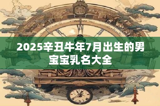 2025辛丑牛年7月出生的男宝宝乳名大全 2025辛丑牛年7月出生的男宝宝乳名大全