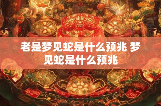 老是梦见蛇是什么预兆 梦见蛇是什么预兆