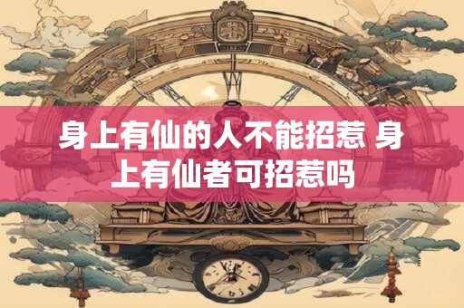 身上有仙的人不能招惹 身上有仙者可招惹吗 身上有仙的人不能招惹 身上有仙者可招惹吗
