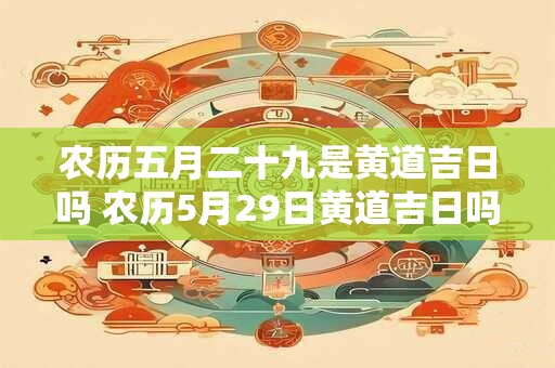 农历五月二十九是黄道吉日吗 农历5月29日黄道吉日吗