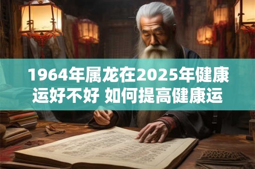1964年属龙在2025年健康运好不好 如何提高健康运势