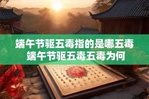 端午节驱五毒指的是哪五毒 端午节驱五毒五毒为何