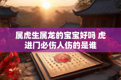 属虎生属龙的宝宝好吗 虎进门必伤人伤的是谁