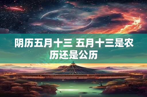 阴历五月十三 五月十三是农历还是公历