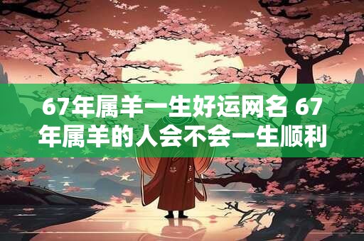 67年属羊一生好运网名 67年属羊的人会不会一生顺利