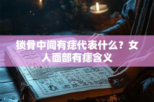 锁骨中间有痣代表什么？女人面部有痣含义