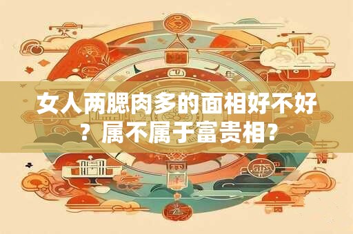 女人两腮肉多的面相好不好？属不属于富贵相？